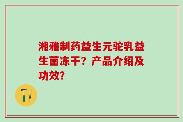 湘雅制药益生元驼乳益生菌冻干？产品介绍及功效？
