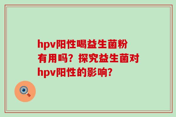 hpv阳性喝益生菌粉有用吗？探究益生菌对hpv阳性的影响？
