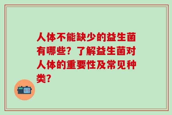 人体不能缺少的益生菌有哪些？了解益生菌对人体的重要性及常见种类？