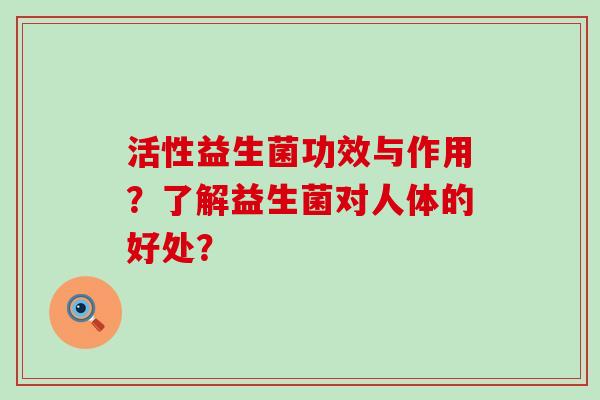 活性益生菌功效与作用？了解益生菌对人体的好处？