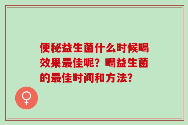 便秘益生菌什么时候喝效果最佳呢？喝益生菌的最佳时间和方法？