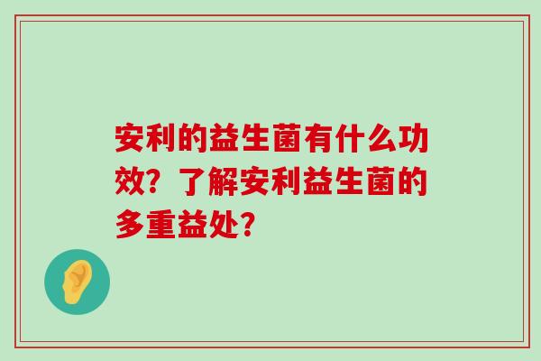 安利的益生菌有什么功效？了解安利益生菌的多重益处？