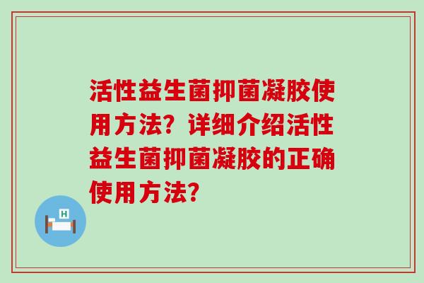 活性益生菌抑菌凝胶使用方法？详细介绍活性益生菌抑菌凝胶的正确使用方法？
