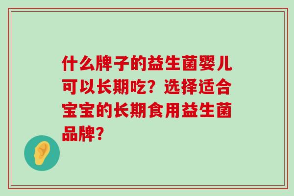 什么牌子的益生菌婴儿可以长期吃？选择适合宝宝的长期食用益生菌品牌？