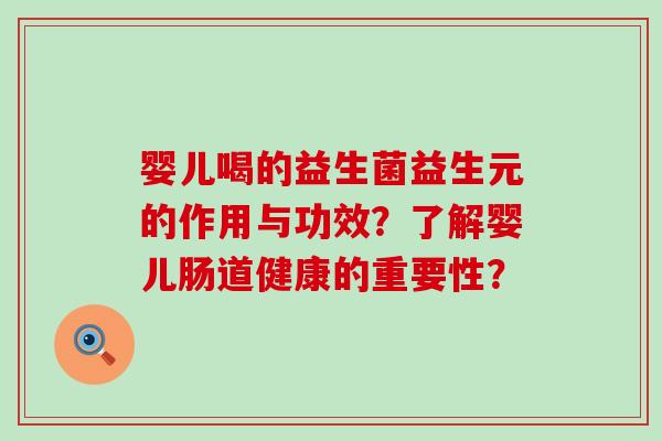 婴儿喝的益生菌益生元的作用与功效？了解婴儿肠道健康的重要性？