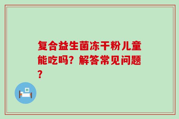 复合益生菌冻干粉儿童能吃吗？解答常见问题？