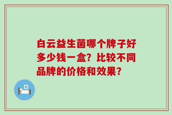 白云益生菌哪个牌子好多少钱一盒？比较不同品牌的价格和效果？