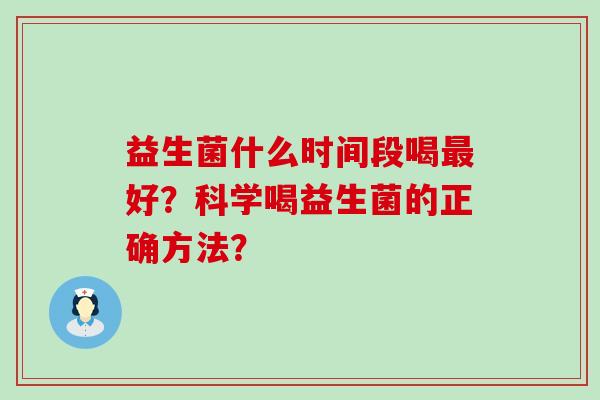 益生菌什么时间段喝最好？科学喝益生菌的正确方法？