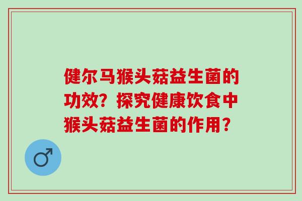 健尔马猴头菇益生菌的功效？探究健康饮食中猴头菇益生菌的作用？