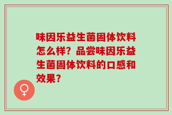 味因乐益生菌固体饮料怎么样？品尝味因乐益生菌固体饮料的口感和效果？