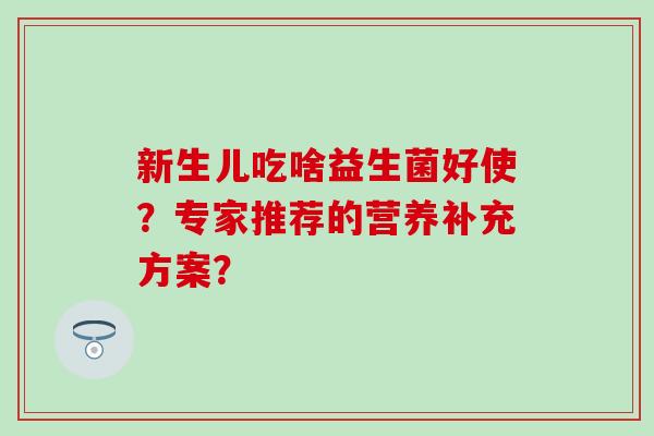 新生儿吃啥益生菌好使？专家推荐的营养补充方案？