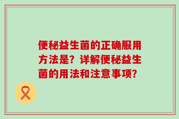 便秘益生菌的正确服用方法是？详解便秘益生菌的用法和注意事项？
