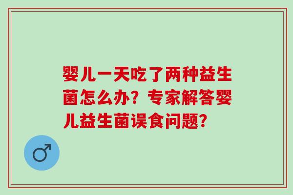 婴儿一天吃了两种益生菌怎么办？专家解答婴儿益生菌误食问题？
