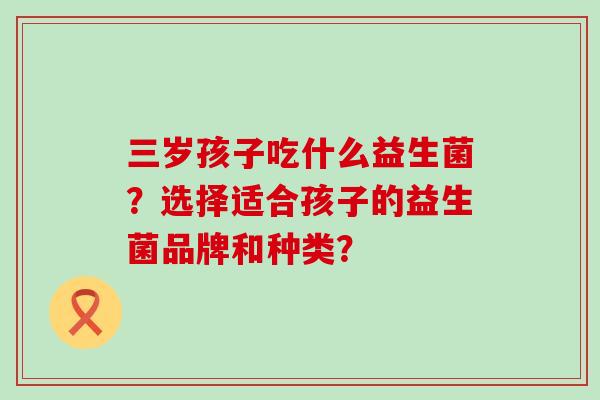 三岁孩子吃什么益生菌？选择适合孩子的益生菌品牌和种类？