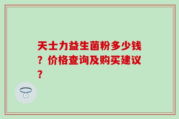 天士力益生菌粉多少钱？价格查询及购买建议？