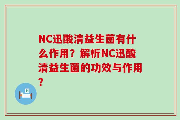 NC迅酸清益生菌有什么作用？解析NC迅酸清益生菌的功效与作用？