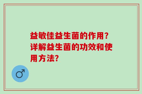 益敏佳益生菌的作用？详解益生菌的功效和使用方法？