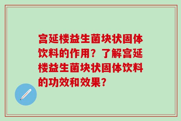 宫延楼益生菌块状固体饮料的作用？了解宫延楼益生菌块状固体饮料的功效和效果？