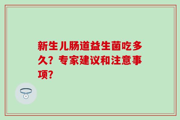 新生儿肠道益生菌吃多久？专家建议和注意事项？