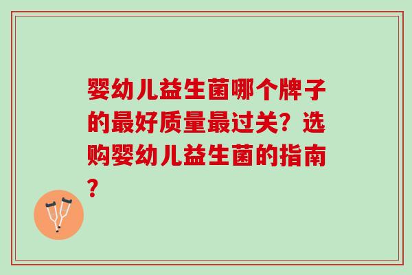 婴幼儿益生菌哪个牌子的最好质量最过关？选购婴幼儿益生菌的指南？