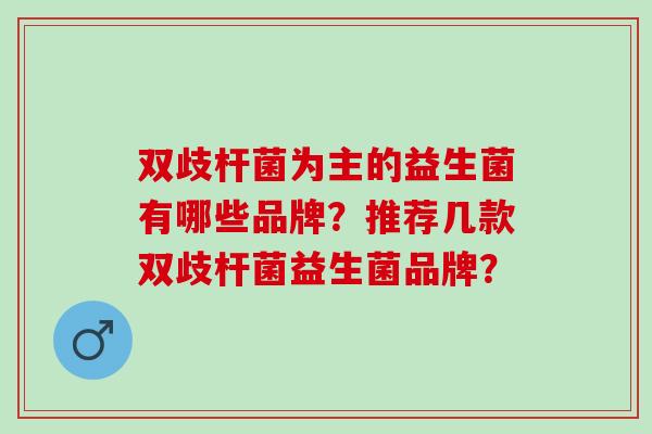 双歧杆菌为主的益生菌有哪些品牌？推荐几款双歧杆菌益生菌品牌？
