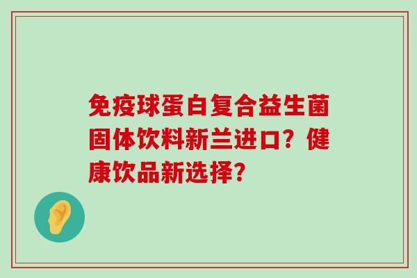 免疫球蛋白复合益生菌固体饮料新兰进口？健康饮品新选择？