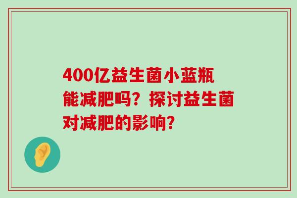 400亿益生菌小蓝瓶能减肥吗？探讨益生菌对减肥的影响？