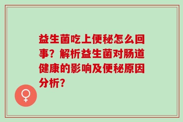益生菌吃上便秘怎么回事？解析益生菌对肠道健康的影响及便秘原因分析？