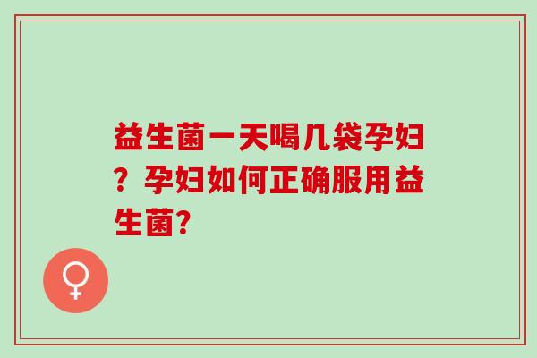 益生菌一天喝几袋孕妇？孕妇如何正确服用益生菌？
