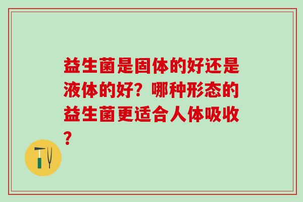 益生菌是固体的好还是液体的好？哪种形态的益生菌更适合人体吸收？