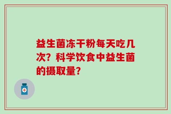 益生菌冻干粉每天吃几次？科学饮食中益生菌的摄取量？