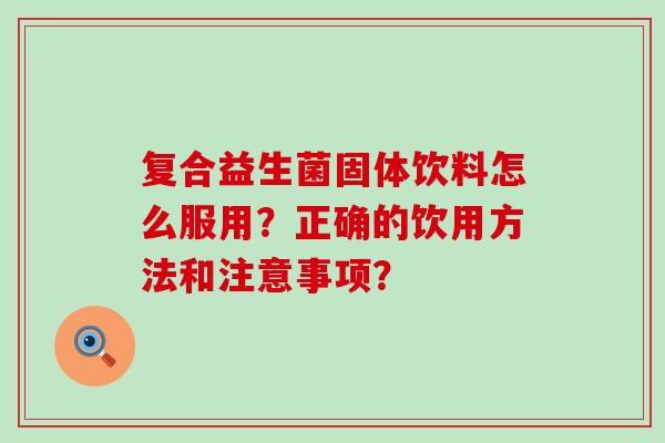 复合益生菌固体饮料怎么服用？正确的饮用方法和注意事项？