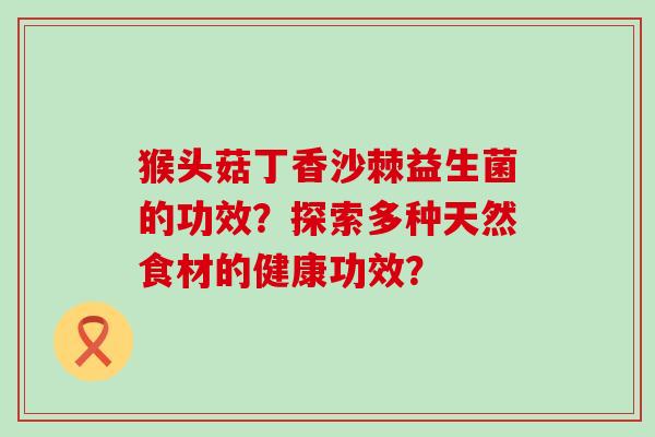 猴头菇丁香沙棘益生菌的功效？探索多种天然食材的健康功效？