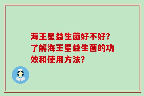 海王星益生菌好不好？了解海王星益生菌的功效和使用方法？