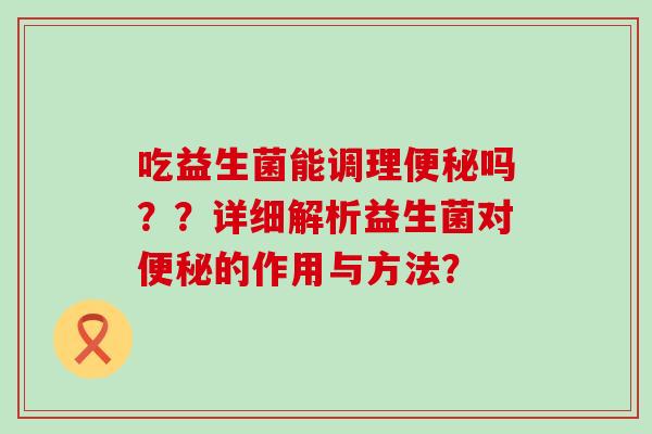 吃益生菌能调理便秘吗？？详细解析益生菌对便秘的作用与方法？