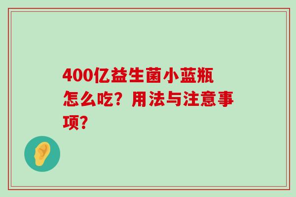 400亿益生菌小蓝瓶怎么吃？用法与注意事项？