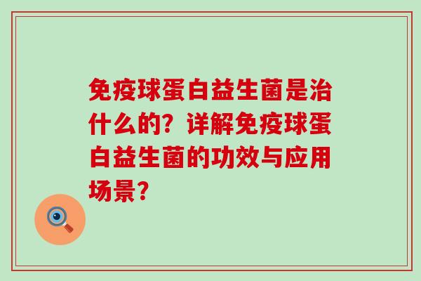 免疫球蛋白益生菌是治什么的？详解免疫球蛋白益生菌的功效与应用场景？