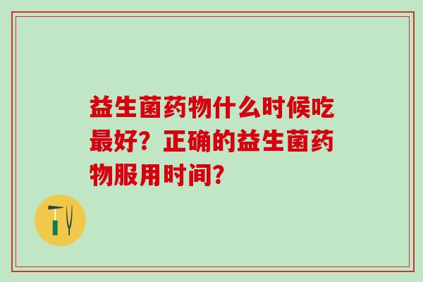 益生菌药物什么时候吃最好？正确的益生菌药物服用时间？