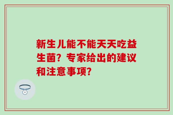 新生儿能不能天天吃益生菌？专家给出的建议和注意事项？