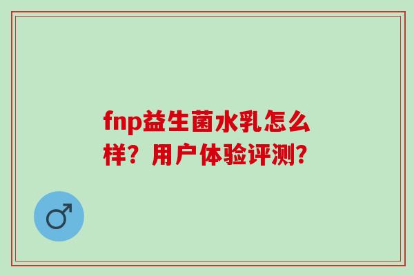 fnp益生菌水乳怎么样？用户体验评测？