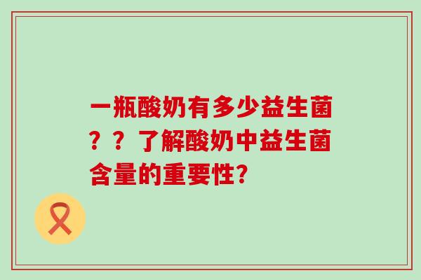 一瓶酸奶有多少益生菌？？了解酸奶中益生菌含量的重要性？