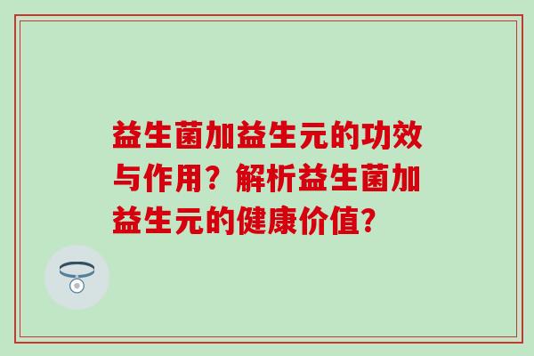 益生菌加益生元的功效与作用？解析益生菌加益生元的健康价值？