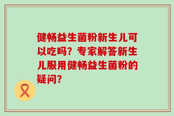 健畅益生菌粉新生儿可以吃吗？专家解答新生儿服用健畅益生菌粉的疑问？