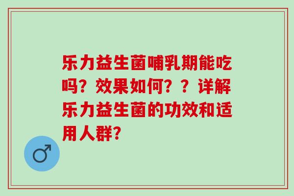 乐力益生菌哺乳期能吃吗？效果如何？？详解乐力益生菌的功效和适用人群？