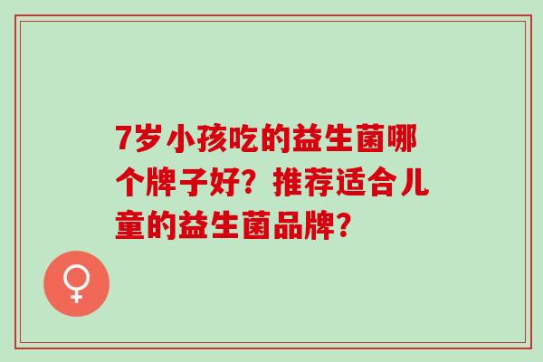 7岁小孩吃的益生菌哪个牌子好？推荐适合儿童的益生菌品牌？