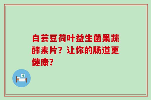 白芸豆荷叶益生菌果蔬酵素片？让你的肠道更健康？