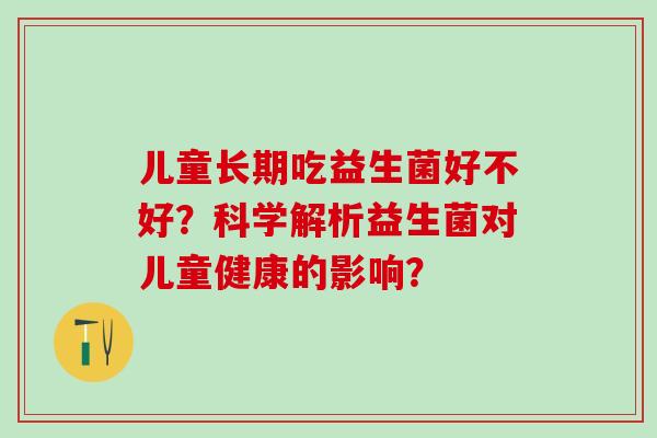 儿童长期吃益生菌好不好？科学解析益生菌对儿童健康的影响？