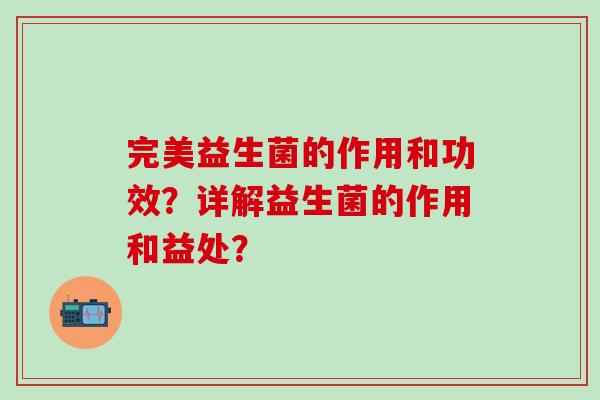 完美益生菌的作用和功效？详解益生菌的作用和益处？