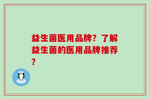 益生菌医用品牌？了解益生菌的医用品牌推荐？