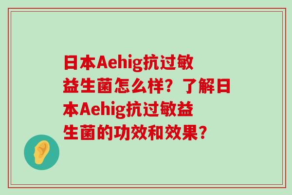 日本Aehig抗过敏益生菌怎么样？了解日本Aehig抗过敏益生菌的功效和效果？